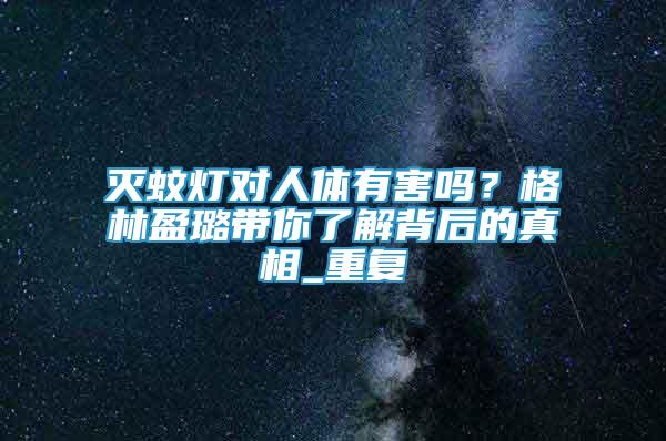 灭蚊灯对人体有害吗？格林盈璐带你了解背后的真相_重复