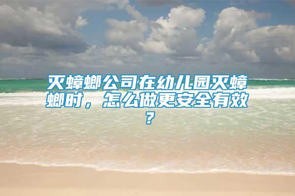 灭蟑螂公司在幼儿园灭蟑螂时，怎么做更安全有效？