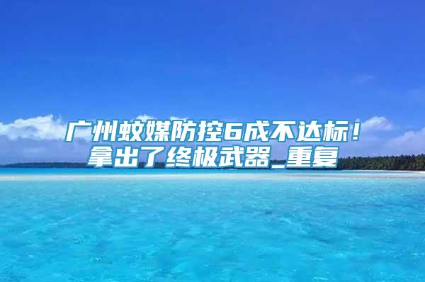 广州蚊媒防控6成不达标！拿出了终极武器_重复