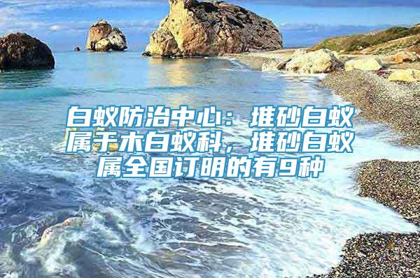白蚁防治中心：堆砂白蚁属于木白蚁科，堆砂白蚁属全国订明的有9种