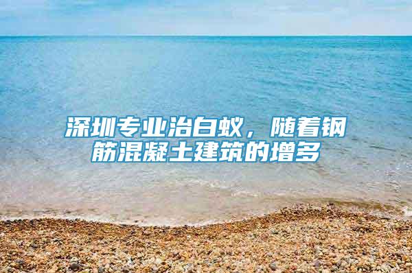 深圳专业治白蚁，随着钢筋混凝土建筑的增多