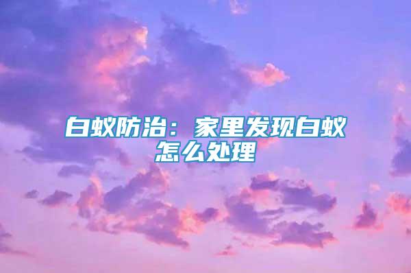 白蚁防治：家里发现白蚁怎么处理