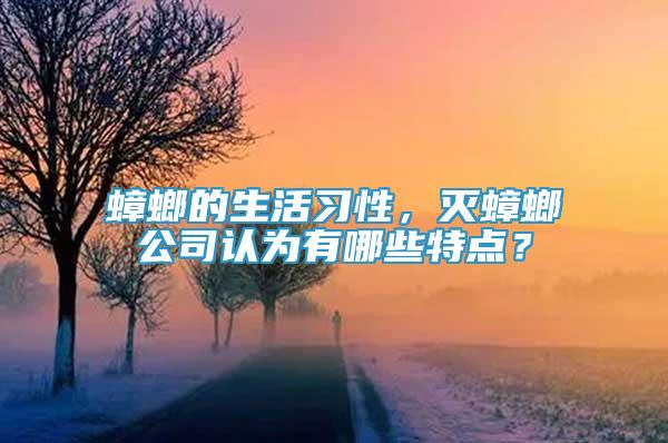 蟑螂的生活习性，灭蟑螂公司认为有哪些特点？