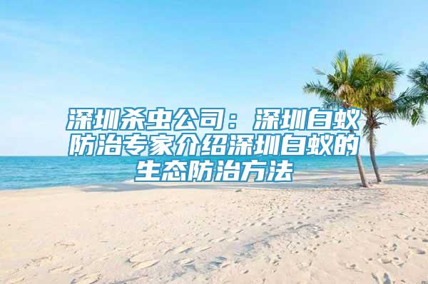 深圳杀虫公司：深圳白蚁防治专家介绍深圳白蚁的生态防治方法