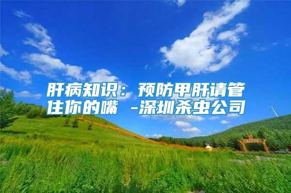 肝病知识：预防甲肝请管住你的嘴 -深圳杀虫公司