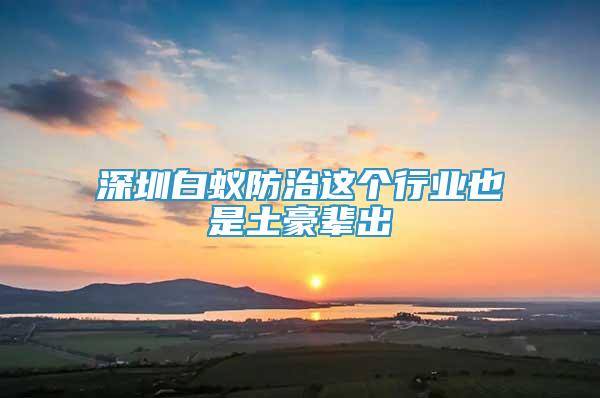 深圳白蚁防治这个行业也是土豪辈出