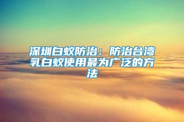 深圳白蚁防治：防治台湾乳白蚁使用最为广泛的方法