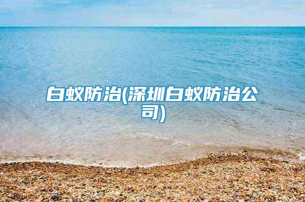 白蚁防治(深圳白蚁防治公司)