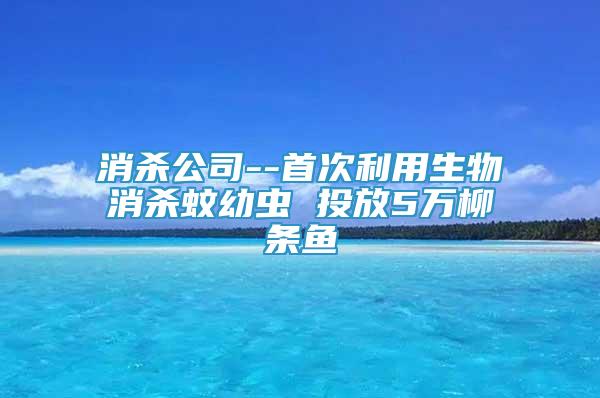 消杀公司--首次利用生物消杀蚊幼虫 投放5万柳条鱼