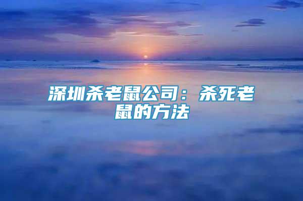 深圳杀老鼠公司：杀死老鼠的方法