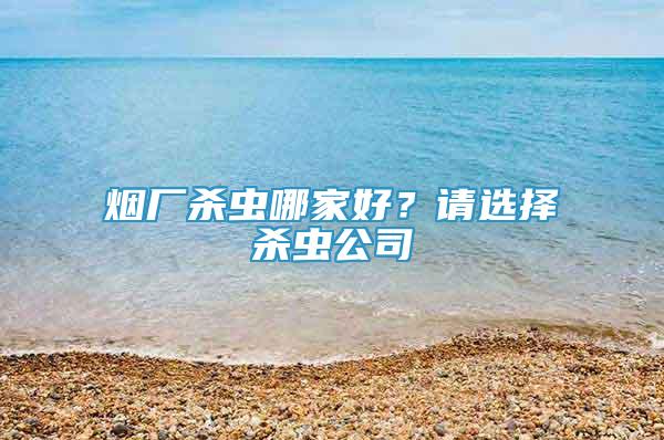 烟厂杀虫哪家好？请选择杀虫公司