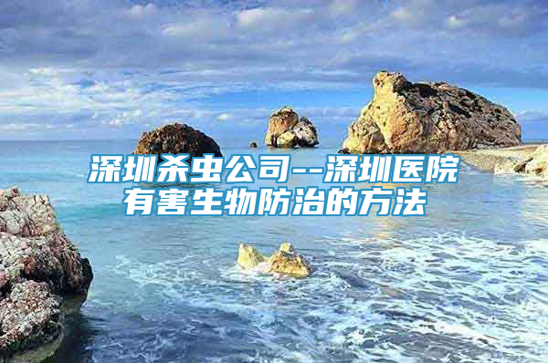 深圳杀虫公司--深圳医院有害生物防治的方法