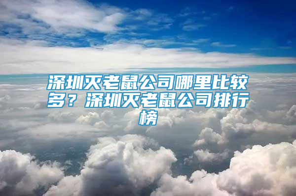 深圳灭老鼠公司哪里比较多？深圳灭老鼠公司排行榜