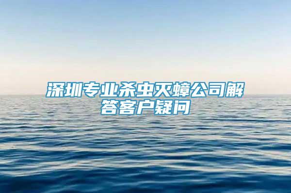 深圳专业杀虫灭蟑公司解答客户疑问