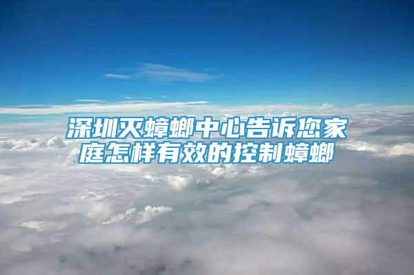 深圳灭蟑螂中心告诉您家庭怎样有效的控制蟑螂