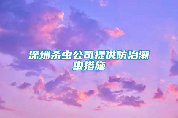 深圳杀虫公司提供防治潮虫措施