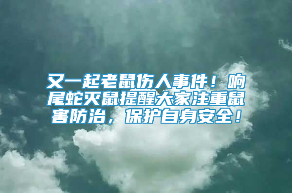 又一起老鼠伤人事件！响尾蛇灭鼠提醒大家注重鼠害防治，保护自身安全！