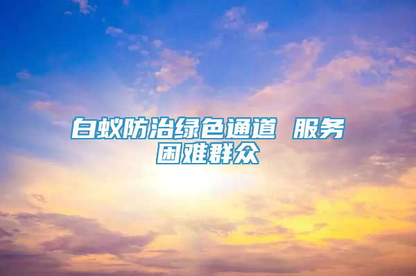 白蚁防治绿色通道 服务困难群众