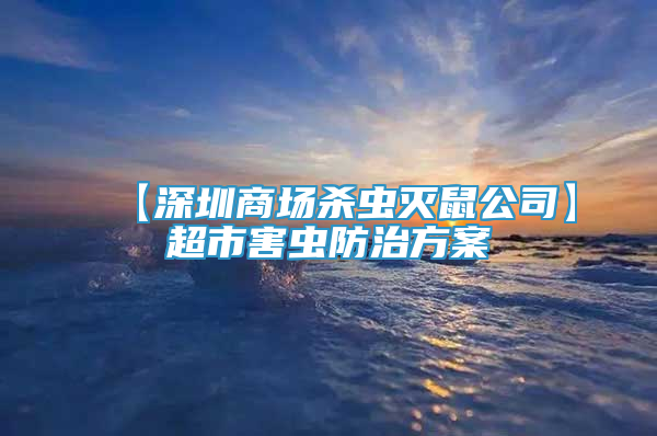 【深圳商场杀虫灭鼠公司】超市害虫防治方案