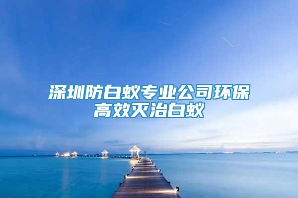 深圳防白蚁专业公司环保高效灭治白蚁