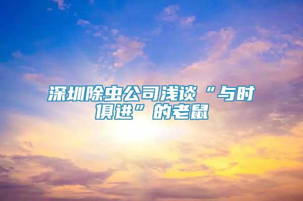 深圳除虫公司浅谈“与时俱进”的老鼠