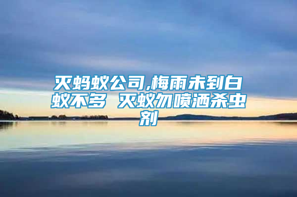 灭蚂蚁公司,梅雨未到白蚁不多 灭蚁勿喷洒杀虫剂