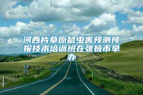 河西片草原鼠虫害预测预报技术培训班在张掖市举办