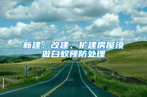 新建、改建、扩建房屋须做白蚁预防处理