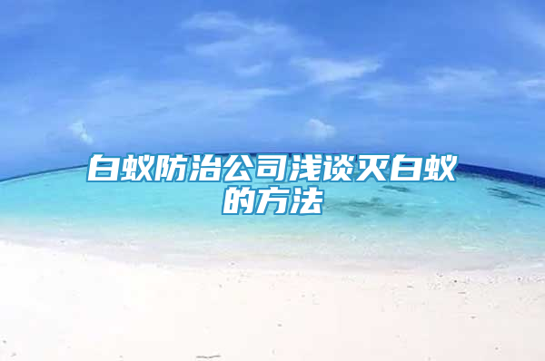 白蚁防治公司浅谈灭白蚁的方法