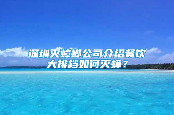 深圳灭蟑螂公司介绍餐饮大排档如何灭蟑？