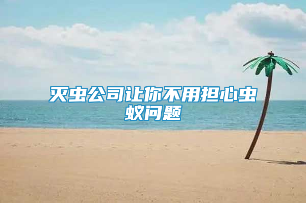 灭虫公司让你不用担心虫蚁问题