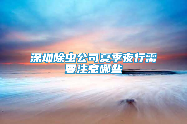 深圳除虫公司夏季夜行需要注意哪些