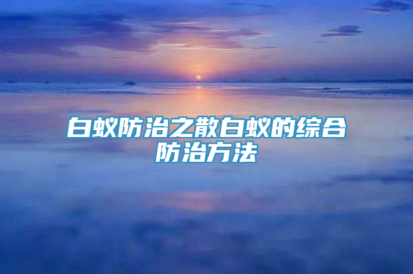 白蚁防治之散白蚁的综合防治方法