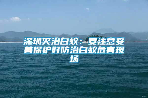 深圳灭治白蚁：要注意妥善保护好防治白蚁危害现场