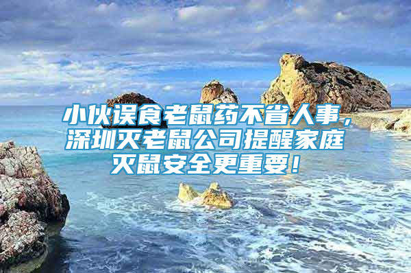 小伙误食老鼠药不省人事，深圳灭老鼠公司提醒家庭灭鼠安全更重要！