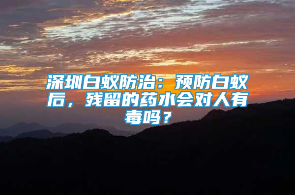 深圳白蚁防治：预防白蚁后，残留的药水会对人有毒吗？