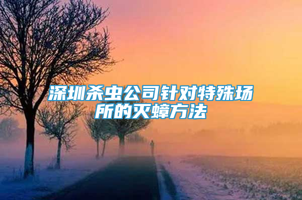 深圳杀虫公司针对特殊场所的灭蟑方法