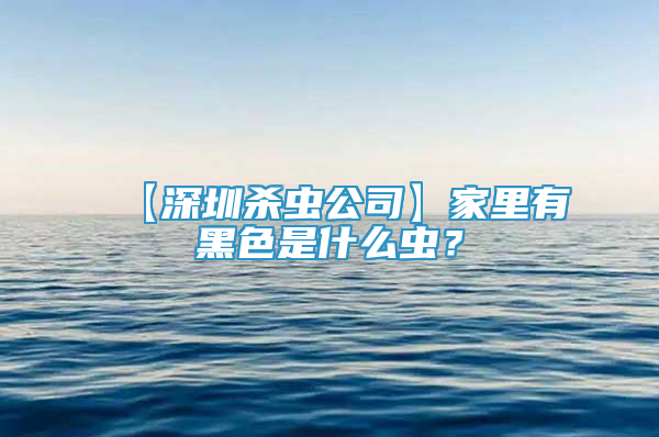 【深圳杀虫公司】家里有黑色是什么虫？