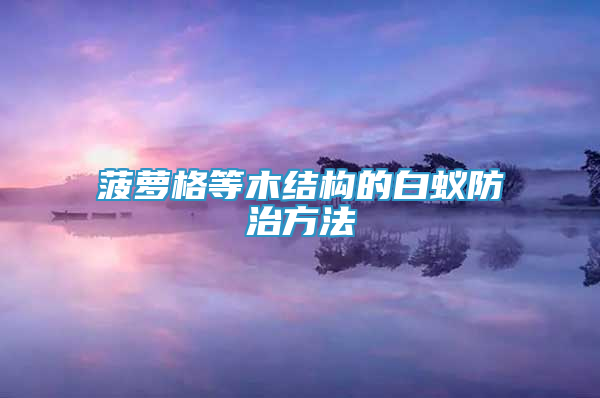 菠萝格等木结构的白蚁防治方法
