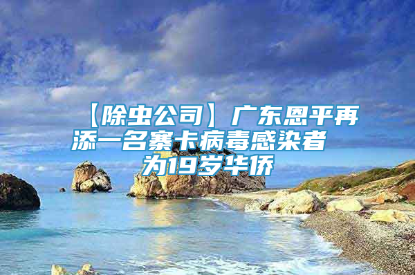 【除虫公司】广东恩平再添一名寨卡病毒感染者 为19岁华侨