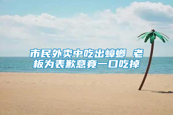 市民外卖中吃出蟑螂 老板为表歉意竟一口吃掉