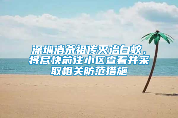 深圳消杀祖传灭治白蚁，将尽快前往小区查看并采取相关防范措施