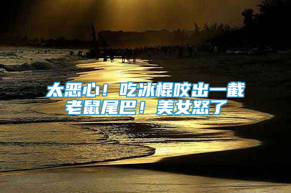 太恶心！吃冰棍咬出一截老鼠尾巴！美女怒了