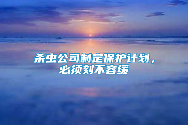 杀虫公司制定保护计划，必须刻不容缓