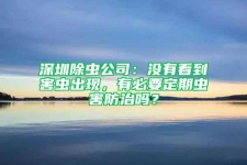 深圳除虫公司：没有看到害虫出现，有必要定期虫害防治吗？