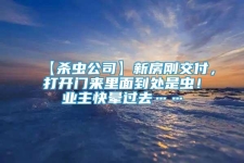 【杀虫公司】新房刚交付，打开门来里面到处是虫！业主快晕过去……