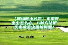【深圳除虫公司】家里有害虫怎么办，6种方法解决家庭害虫困扰问题！